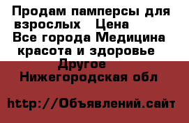 Продам памперсы для взрослых › Цена ­ 500 - Все города Медицина, красота и здоровье » Другое   . Нижегородская обл.